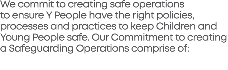 We commit to creating safe operations to ensure Y People have the right policies, processes and practices to keep Chi   